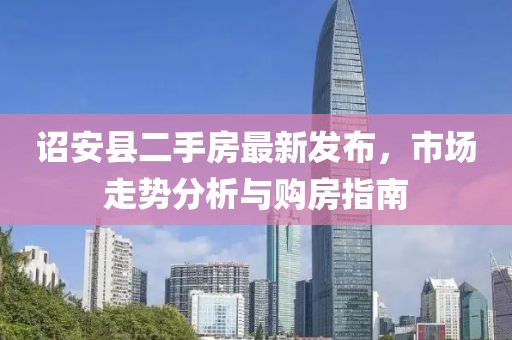 诏安县二手房最新发布，市场走势分析与购房指南