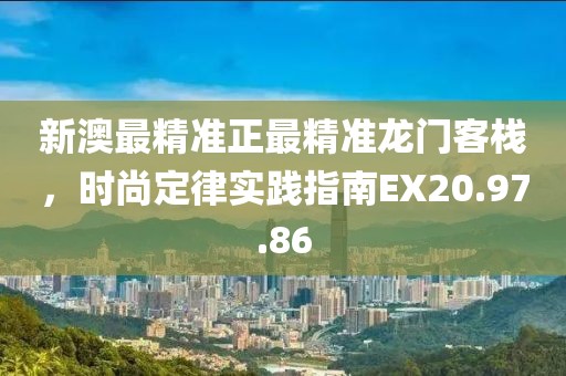 新澳最精准正最精准龙门客栈，时尚定律实践指南EX20.97.86