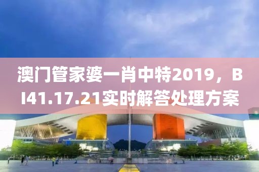 澳门管家婆一肖中特2019，BI41.17.21实时解答处理方案