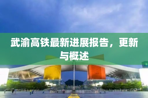 武渝高铁最新进展报告，更新与概述