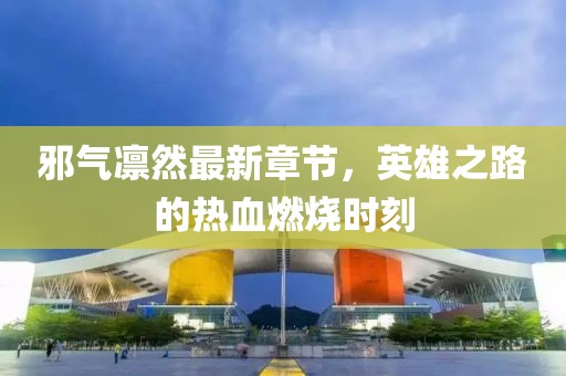 邪气凛然最新章节，英雄之路的热血燃烧时刻