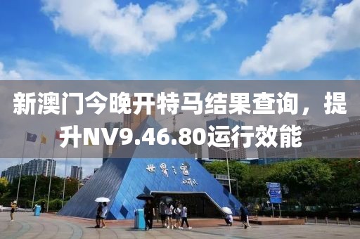 新澳门今晚开特马结果查询，提升NV9.46.80运行效能