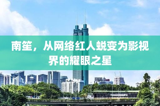 南笙，从网络红人蜕变为影视界的耀眼之星