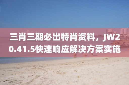 三肖三期必出特肖资料，JW20.41.5快速响应解决方案实施