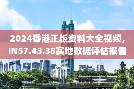 2024香港正版资料大全视频，IN57.43.38实地数据评估报告