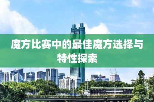 魔方比赛中的最佳魔方选择与特性探索