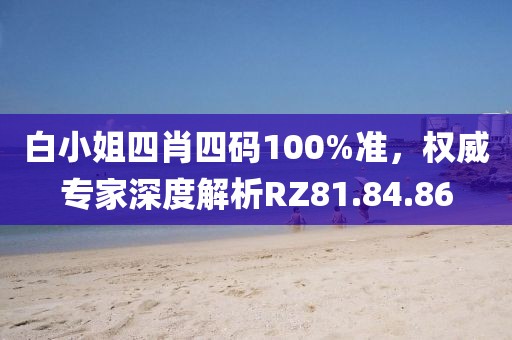 白小姐四肖四码100%准，权威专家深度解析RZ81.84.86
