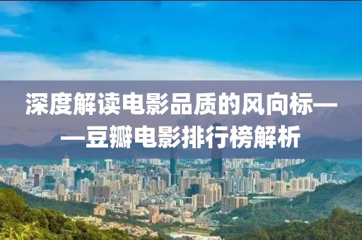 深度解读电影品质的风向标——豆瓣电影排行榜解析