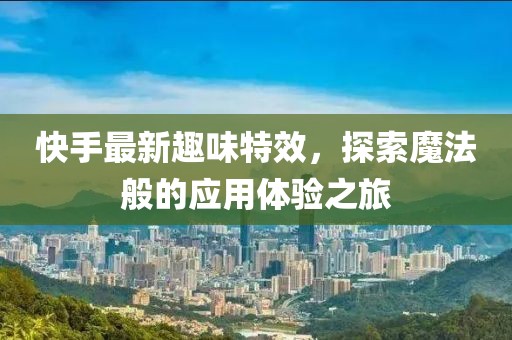 快手最新趣味特效，探索魔法般的应用体验之旅