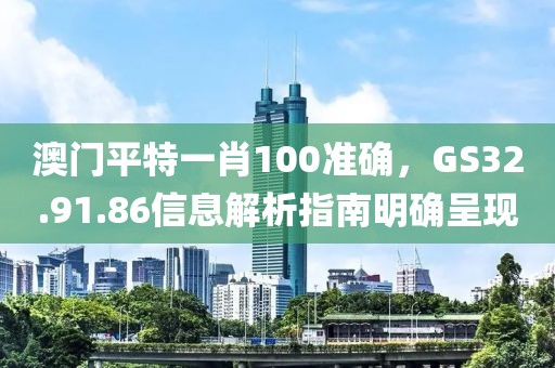 澳门平特一肖100准确，GS32.91.86信息解析指南明确呈现