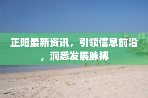 正阳最新资讯，引领信息前沿，洞悉发展脉搏