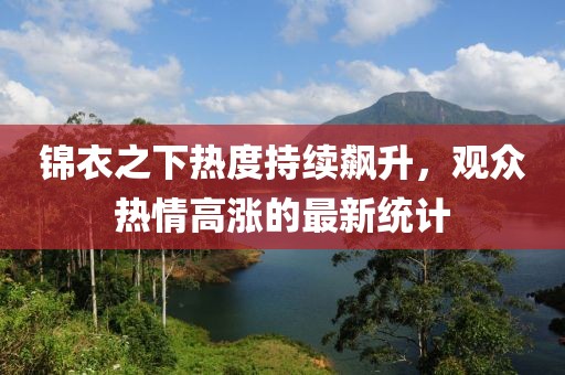 锦衣之下热度持续飙升，观众热情高涨的最新统计