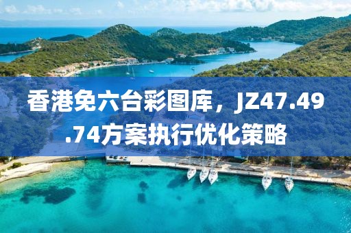 香港免六台彩图库，JZ47.49.74方案执行优化策略