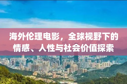 海外伦理电影，全球视野下的情感、人性与社会价值探索