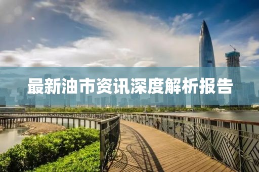 最新油市资讯深度解析报告