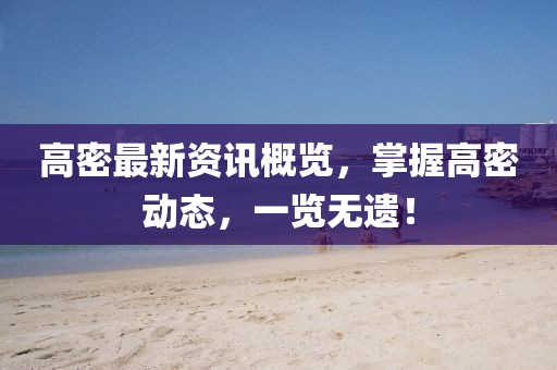 高密最新资讯概览，掌握高密动态，一览无遗！