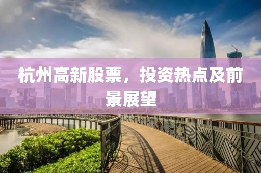 杭州高新股票，投资热点及前景展望