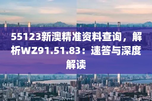 55123新澳精准资料查询，解析WZ91.51.83：速答与深度解读