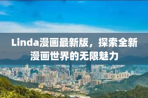 Linda漫画最新版，探索全新漫画世界的无限魅力
