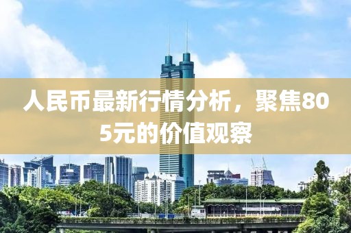 人民币最新行情分析，聚焦805元的价值观察