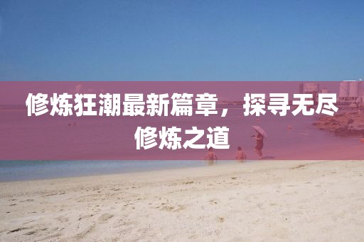 修炼狂潮最新篇章，探寻无尽修炼之道