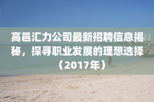 高邑汇力公司最新招聘信息揭秘，探寻职业发展的理想选择（2017年）
