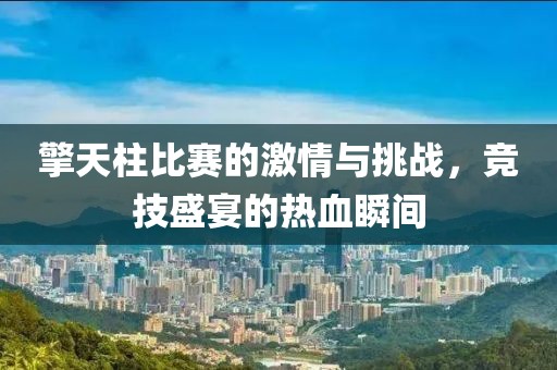 擎天柱比赛的激情与挑战，竞技盛宴的热血瞬间