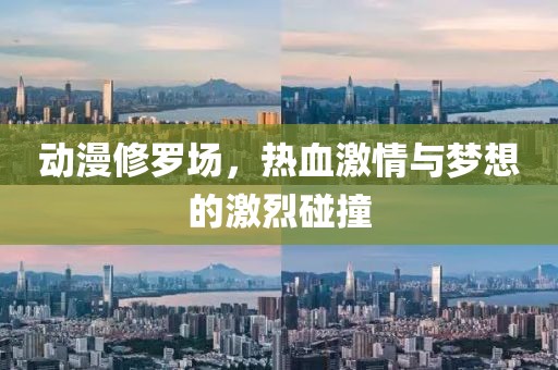 动漫修罗场，热血激情与梦想的激烈碰撞