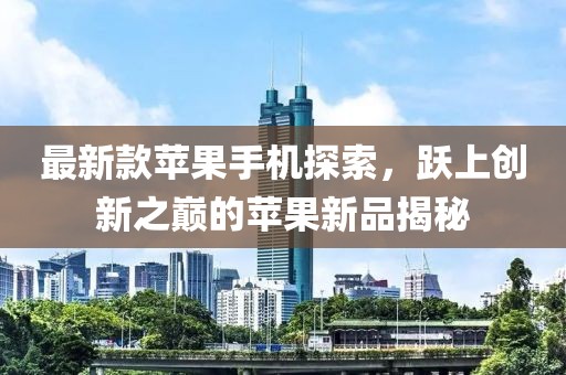 最新款苹果手机探索，跃上创新之巅的苹果新品揭秘