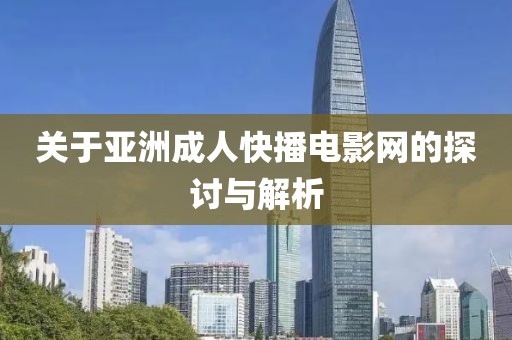 关于亚洲成人快播电影网的探讨与解析