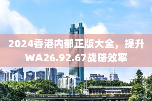 2024香港内部正版大全，提升WA26.92.67战略效率