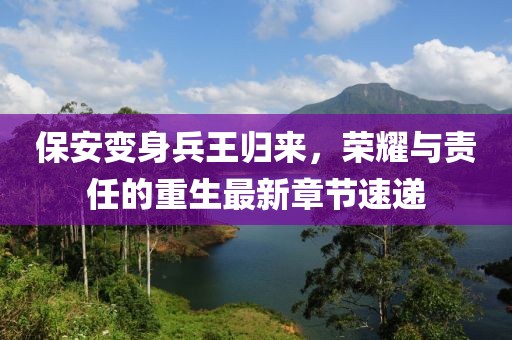 保安变身兵王归来，荣耀与责任的重生最新章节速递