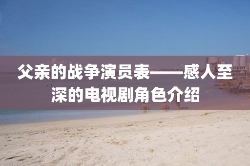 父亲的战争演员表——感人至深的电视剧角色介绍