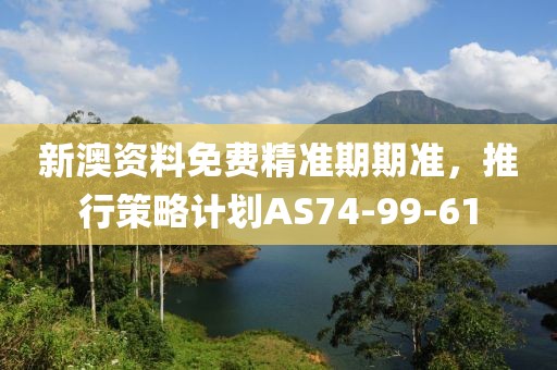 新澳资料免费精准期期准，推行策略计划AS74-99-61