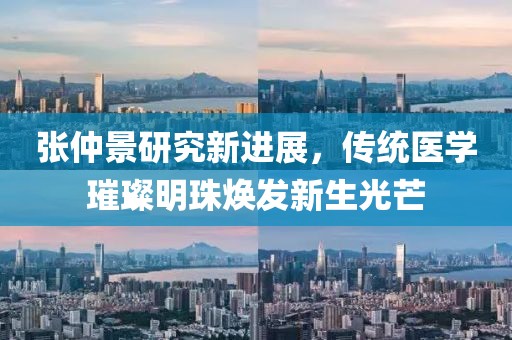 张仲景研究新进展，传统医学璀璨明珠焕发新生光芒