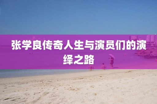 张学良传奇人生与演员们的演绎之路