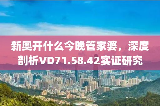 新奥开什么今晚管家婆，深度剖析VD71.58.42实证研究