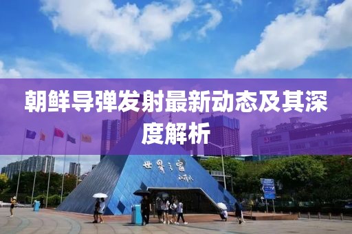 朝鲜导弹发射最新动态及其深度解析