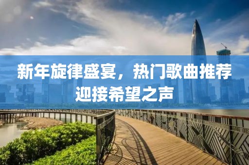 新年旋律盛宴，热门歌曲推荐迎接希望之声