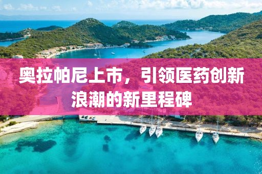 奥拉帕尼上市，引领医药创新浪潮的新里程碑