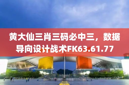 黄大仙三肖三码必中三，数据导向设计战术FK63.61.77