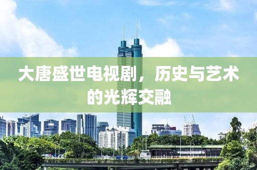大唐盛世电视剧，历史与艺术的光辉交融