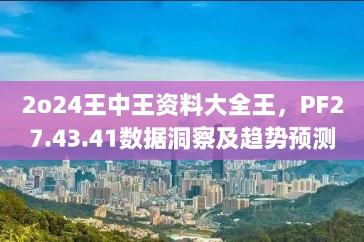 2o24王中王资料大全王，PF27.43.41数据洞察及趋势预测