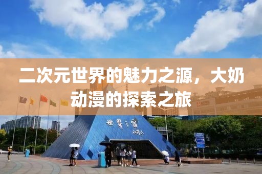二次元世界的魅力之源，大奶动漫的探索之旅