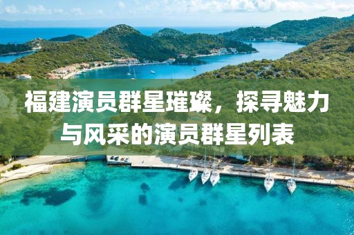 福建演员群星璀璨，探寻魅力与风采的演员群星列表