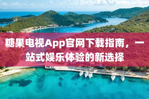 糖果电视App官网下载指南，一站式娱乐体验的新选择