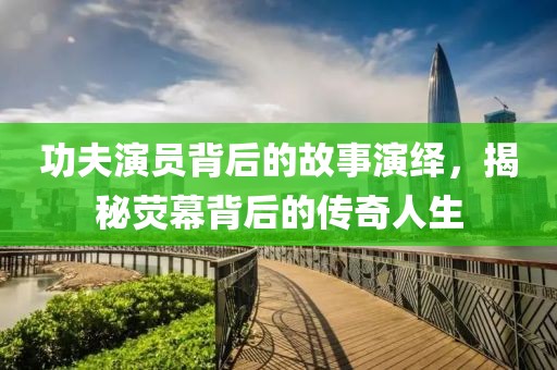 功夫演员背后的故事演绎，揭秘荧幕背后的传奇人生