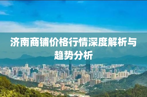 济南商铺价格行情深度解析与趋势分析