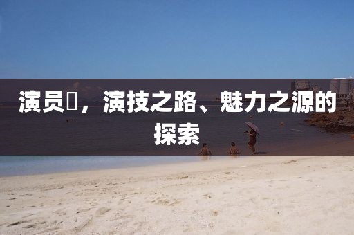 演员雫，演技之路、魅力之源的探索