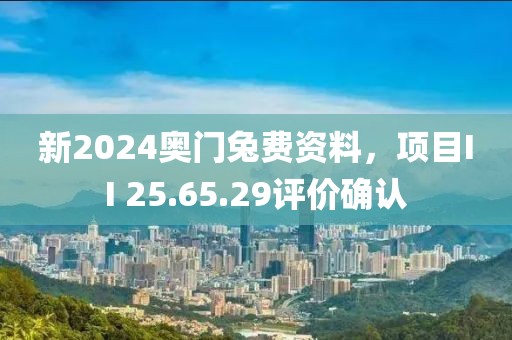 新2024奥门兔费资料，项目II 25.65.29评价确认